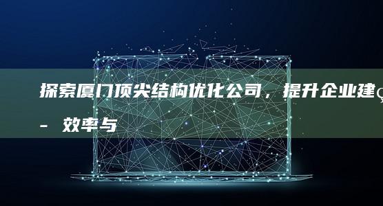 探索厦门顶尖结构优化公司，提升企业建筑效率与成本优化